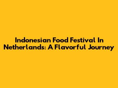 Indonesian Food Festival In Netherlands: A Flavorful Journey