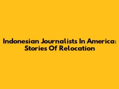 Indonesian Journalists In America: Stories Of Relocation