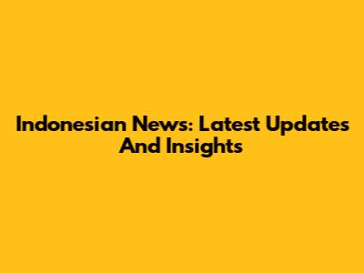 Indonesian News: Latest Updates And Insights