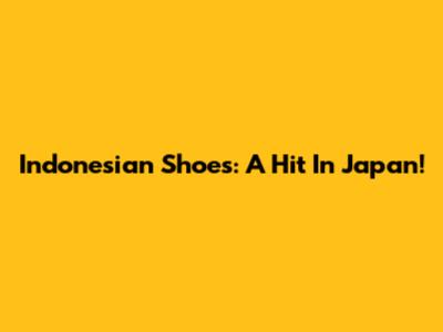 Indonesian Shoes: A Hit In Japan!