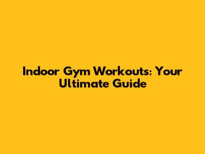 Indoor Gym Workouts: Your Ultimate Guide