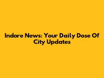 Indore News: Your Daily Dose Of City Updates