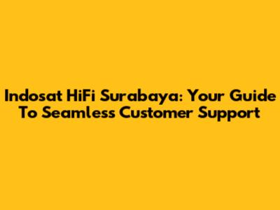 Indosat HiFi Surabaya: Your Guide To Seamless Customer Support