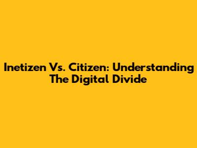 Inetizen Vs. Citizen: Understanding The Digital Divide