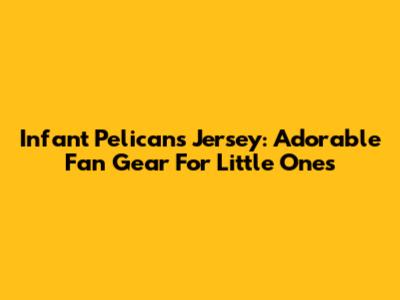 Infant Pelicans Jersey: Adorable Fan Gear For Little Ones
