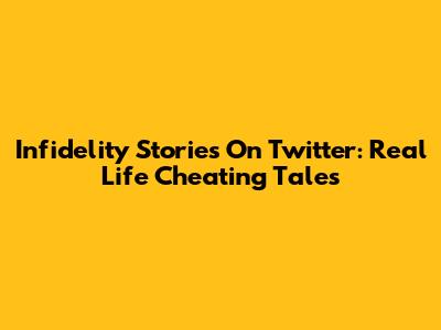 Infidelity Stories On Twitter: Real Life Cheating Tales