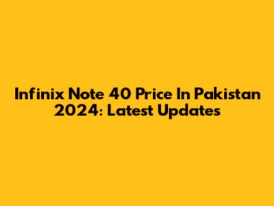 Infinix Note 40 Price In Pakistan 2024: Latest Updates