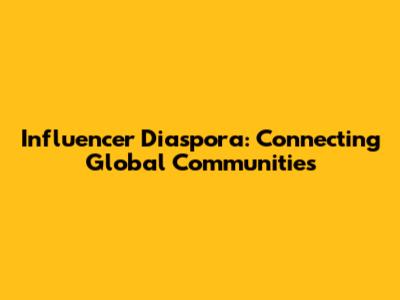 Influencer Diaspora: Connecting Global Communities