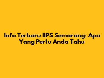 Info Terbaru IIPS Semarang: Apa Yang Perlu Anda Tahu