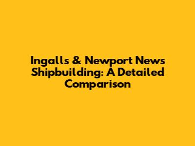 Ingalls & Newport News Shipbuilding: A Detailed Comparison