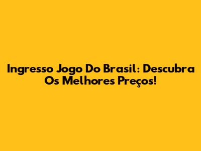 Ingresso Jogo Do Brasil: Descubra Os Melhores Preços!