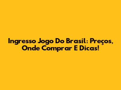 Ingresso Jogo Do Brasil: Preços, Onde Comprar E Dicas!