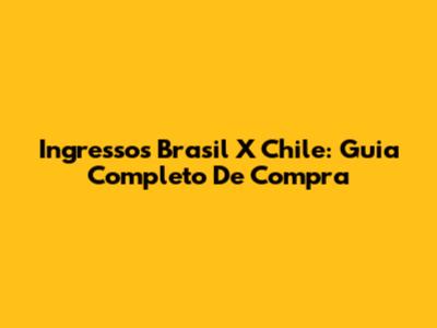Ingressos Brasil X Chile: Guia Completo De Compra