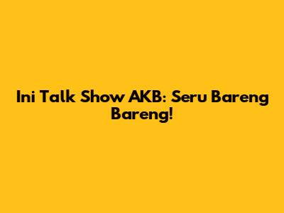 Ini Talk Show AKB: Seru Bareng Bareng!
