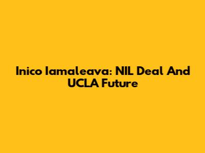 Inico Iamaleava: NIL Deal And UCLA Future