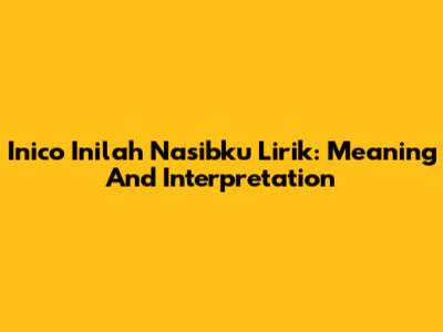 Inico Inilah Nasibku Lirik: Meaning And Interpretation