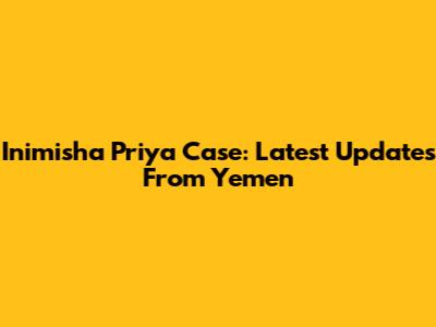 Inimisha Priya Case: Latest Updates From Yemen
