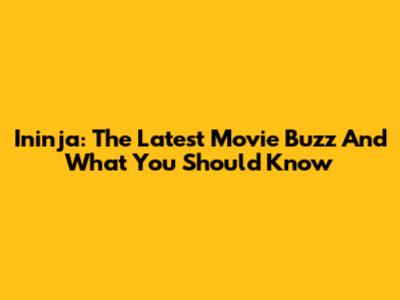 Ininja: The Latest Movie Buzz And What You Should Know