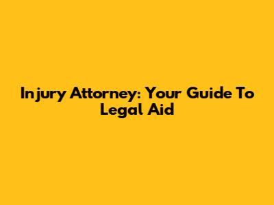 Injury Attorney: Your Guide To Legal Aid