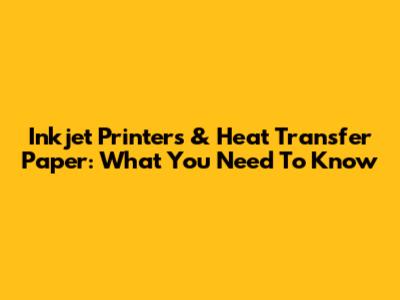 Inkjet Printers & Heat Transfer Paper: What You Need To Know