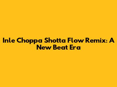 Inle Choppa Shotta Flow Remix: A New Beat Era