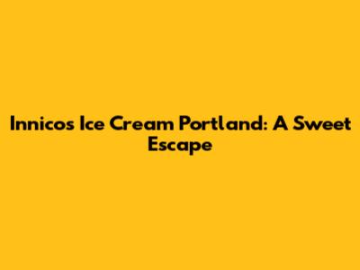 Innico's Ice Cream Portland: A Sweet Escape
