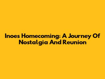 Inoe's Homecoming: A Journey Of Nostalgia And Reunion