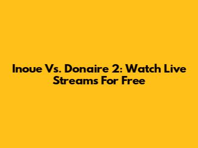 Inoue Vs. Donaire 2: Watch Live Streams For Free