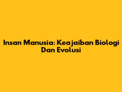 Insan Manusia: Keajaiban Biologi Dan Evolusi