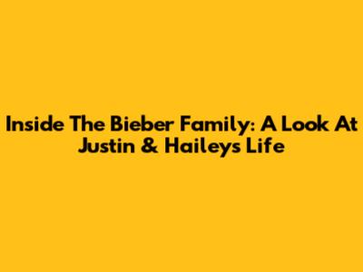Inside The Bieber Family: A Look At Justin & Hailey's Life