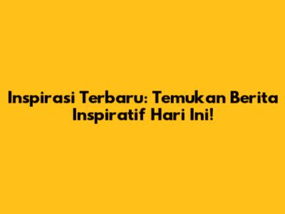 Inspirasi Terbaru: Temukan Berita Inspiratif Hari Ini!