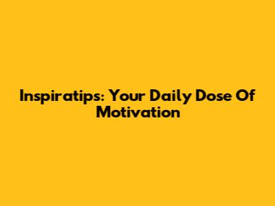 Inspiratips: Your Daily Dose Of Motivation