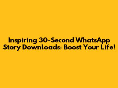 Inspiring 30-Second WhatsApp Story Downloads: Boost Your Life!