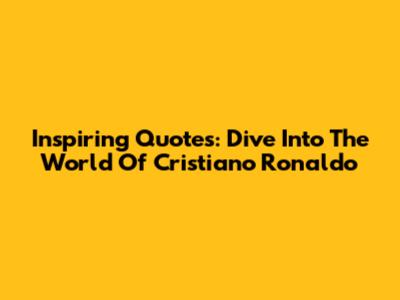 Inspiring Quotes: Dive Into The World Of Cristiano Ronaldo