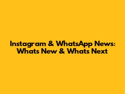 Instagram & WhatsApp News: What's New & What's Next
