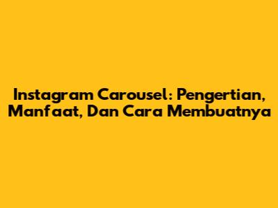 Instagram Carousel: Pengertian, Manfaat, Dan Cara Membuatnya