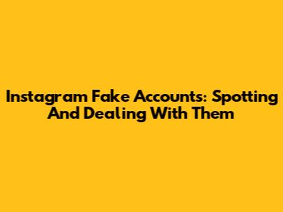 Instagram Fake Accounts: Spotting And Dealing With Them