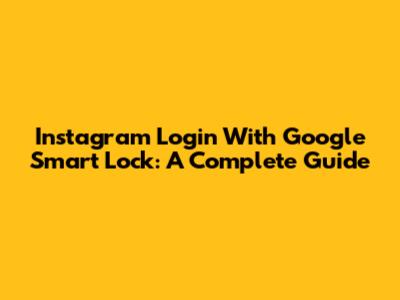 Instagram Login With Google Smart Lock: A Complete Guide