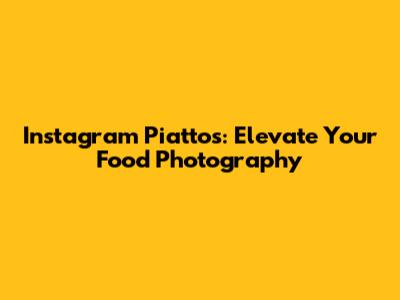 Instagram Piattos: Elevate Your Food Photography