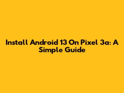 Install Android 13 On Pixel 3a: A Simple Guide