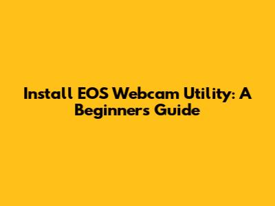 Install EOS Webcam Utility: A Beginner's Guide