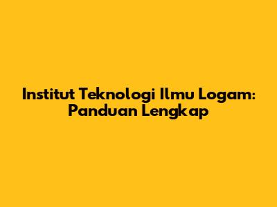 Institut Teknologi Ilmu Logam: Panduan Lengkap