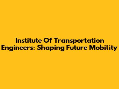 Institute Of Transportation Engineers: Shaping Future Mobility