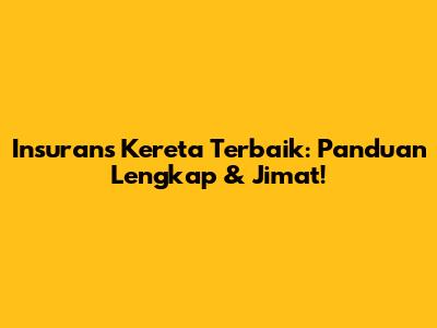 Insurans Kereta Terbaik: Panduan Lengkap & Jimat!