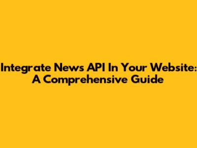 Integrate News API In Your Website: A Comprehensive Guide