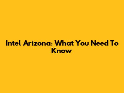 Intel Arizona: What You Need To Know