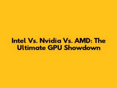 Intel Vs. Nvidia Vs. AMD: The Ultimate GPU Showdown