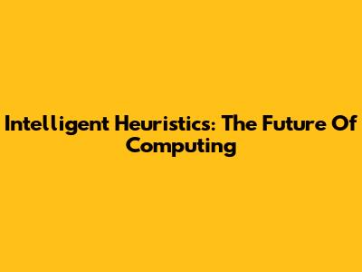 Intelligent Heuristics: The Future Of Computing