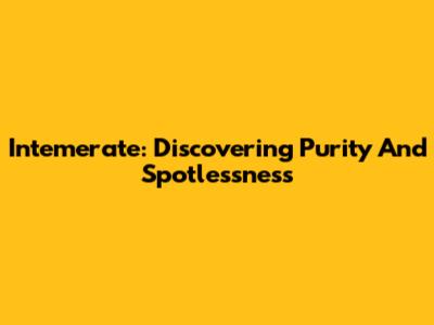 Intemerate: Discovering Purity And Spotlessness