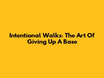 Intentional Walks: The Art Of Giving Up A Base